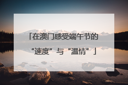 在澳门感受端午节的“速度”与“温情”