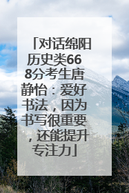 对话绵阳历史类668分考生唐静怡：爱好书法，因为书写很重要，还能提升专注力