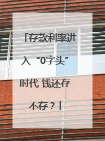 存款利率进入“0字头”时代 钱还存不存？