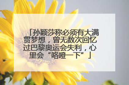 孙颖莎称必须有大满贯梦想，曾无数次回忆过巴黎奥运会失利，心里会“咯噔一下”