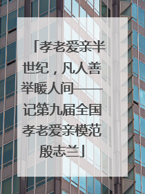 孝老爱亲半世纪，凡人善举暖人间——记第九届全国孝老爱亲模范殷志兰