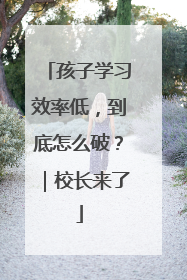 孩子学习效率低，到底怎么破？｜校长来了