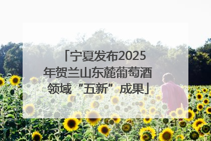 宁夏发布2025年贺兰山东麓葡萄酒领域“五新”成果