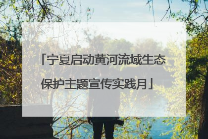 宁夏启动黄河流域生态保护主题宣传实践月