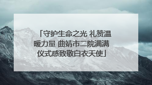 守护生命之光 礼赞温暖力量 曲靖市二院满满仪式感致敬白衣天使