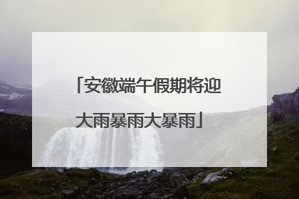 安徽端午假期将迎大雨暴雨大暴雨