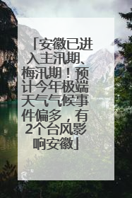 安徽已进入主汛期、梅汛期！预计今年极端天气气候事件偏多，有2个台风影响安徽