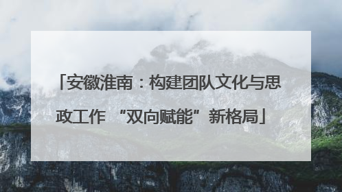 安徽淮南:构建团队文化与思政工作 “双向赋能”新格局