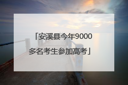 安溪县今年9000多名考生参加高考