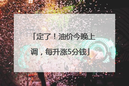 定了！油价今晚上调，每升涨5分钱