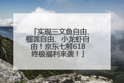 实现三文鱼自由、榴莲自由、小龙虾自由！京东七鲜618终极福利来袭！