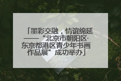 墨彩交融，情谊绵延——“北京市朝阳区·东京都港区青少年书画作品展”成功举办