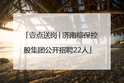 壹点送岗│济南综保控股集团公开招聘22人