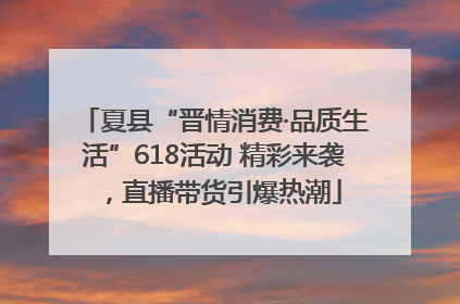 夏县“晋情消费·品质生活”618活动 精彩来袭，直播带货引爆热潮
