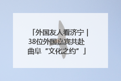 外国友人看济宁｜38位外国嘉宾共赴曲阜“文化之约”