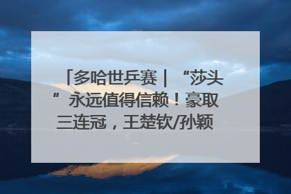 多哈世乒赛｜“莎头”永远值得信赖！豪取三连冠，王楚钦/孙颖莎就是最强混双