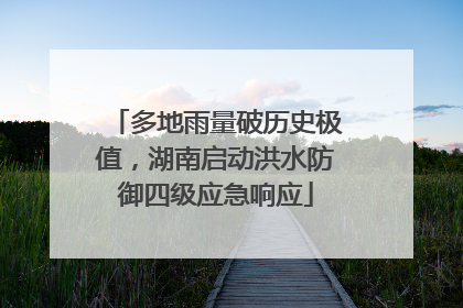 多地雨量破历史极值，湖南启动洪水防御四级应急响应