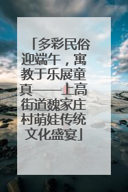 多彩民俗迎端午，寓教于乐展童真——上高街道魏家庄村萌娃传统文化盛宴