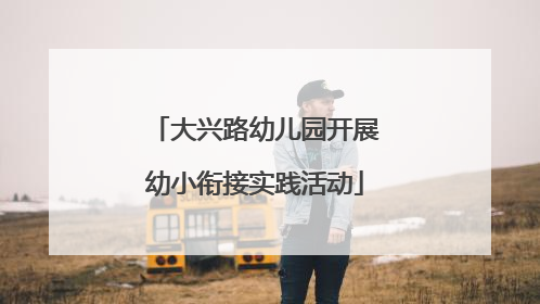 大兴路幼儿园开展幼小衔接实践活动