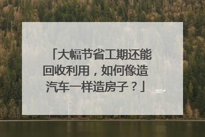 大幅节省工期还能回收利用，如何像造汽车一样造房子？