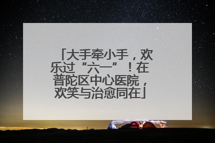 大手牵小手，欢乐过“六一”！在普陀区中心医院，欢笑与治愈同在