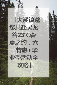 大溪镇邀您共赴灵龙谷23℃森夏之约：六一特惠+毕业季活动全攻略