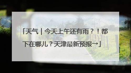 天气｜今天上午还有雨？！都下在哪儿？天津最新预报→