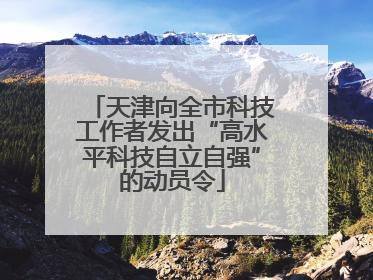 天津向全市科技工作者发出“高水平科技自立自强”的动员令