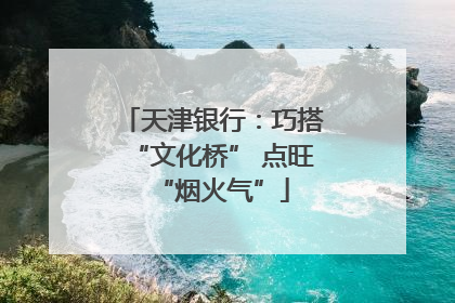 天津银行：巧搭“文化桥” 点旺“烟火气”