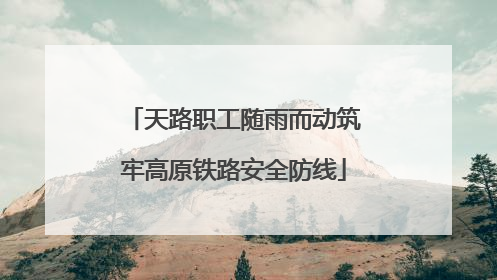 天路职工随雨而动筑牢高原铁路安全防线