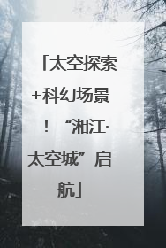 太空探索+科幻场景！“湘江·太空城”启航