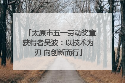 太原市五一劳动奖章获得者吴波：以技术为刃 向创新而行