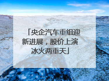 央企汽车重组迎新进展，股价上演冰火两重天