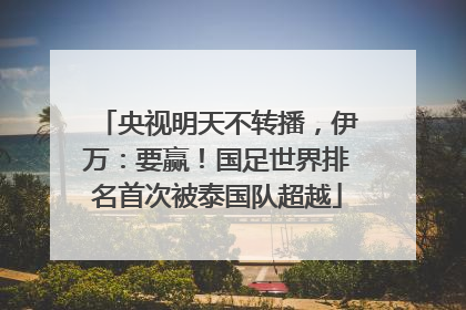 央视明天不转播，伊万：要赢！国足世界排名首次被泰国队超越