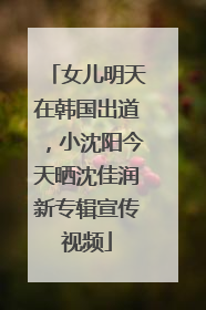 女儿明天在韩国出道，小沈阳今天晒沈佳润新专辑宣传视频