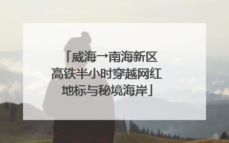 威海→南海新区 高铁半小时穿越网红地标与秘境海岸