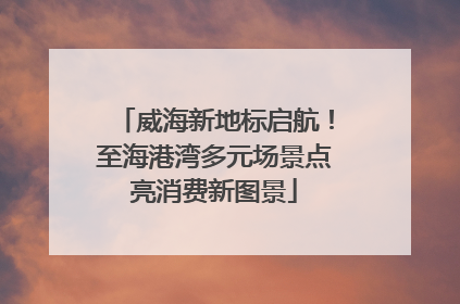 威海新地标启航！至海港湾多元场景点亮消费新图景