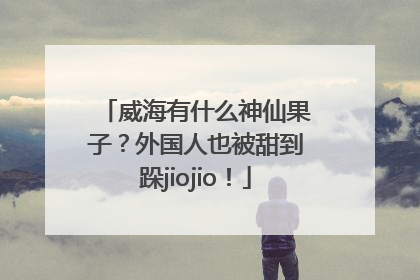 威海有什么神仙果子？外国人也被甜到跺jiojio！