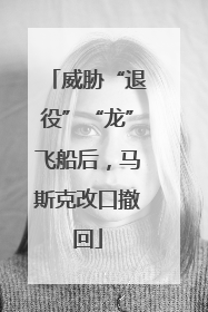 威胁“退役”“龙”飞船后，马斯克改口撤回