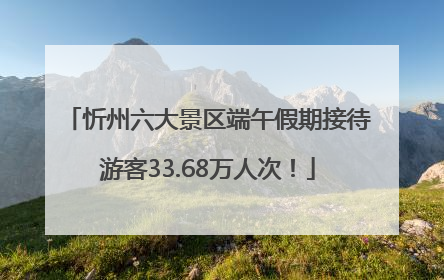 忻州六大景区端午假期接待游客33.68万人次！
