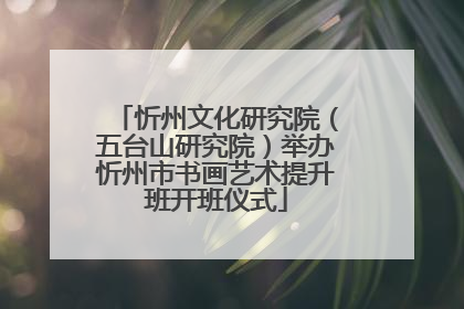 忻州文化研究院（五台山研究院）举办忻州市书画艺术提升班开班仪式