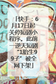 快手：6月17日起关停短剧小程序。此前一逆天短剧“1胎生99子”被全网下架