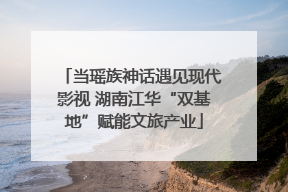 当瑶族神话遇见现代影视 湖南江华“双基地”赋能文旅产业