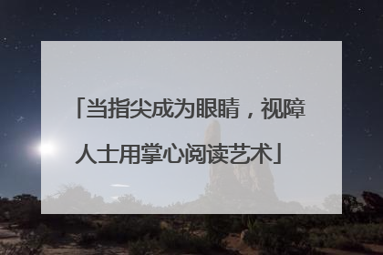 当指尖成为眼睛，视障人士用掌心阅读艺术
