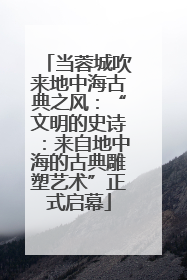 当蓉城吹来地中海古典之风：“文明的史诗：来自地中海的古典雕塑艺术”正式启幕