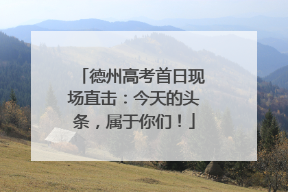 德州高考首日现场直击：今天的头条，属于你们！