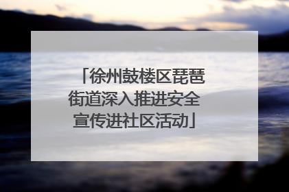 徐州鼓楼区琵琶街道深入推进安全宣传进社区活动