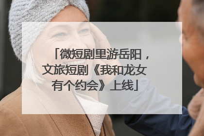 微短剧里游岳阳，文旅短剧《我和龙女有个约会》上线