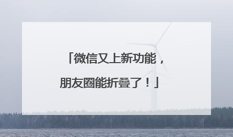 微信又上新功能，朋友圈能折叠了！