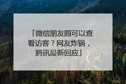 微信朋友圈可以查看访客？网友炸锅，腾讯最新回应